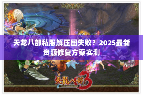 天龙八部私服解压图失败？2025最新资源修复方案实测