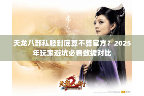 天龙八部私服到底算不算官方?2025年玩家避坑必看数据对比 天龙八部私服到底算不算官方?2025年玩家避坑必看数据对比