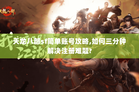 天龙八部sf简单账号攻略,如何三分钟解决注册难题? 天龙八部sf简单账号攻略,如何三分钟解决注册难题?