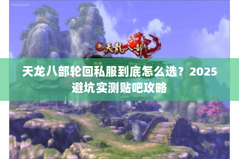 天龙八部轮回私服到底怎么选?2025避坑实测贴吧攻略 天龙八部轮回私服到底怎么选?2025避坑实测贴吧攻略