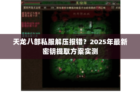 天龙八部私服解压报错?2025年最新密钥提取方案实测 天龙八部私服解压报错?2025年最新密钥提取方案实测