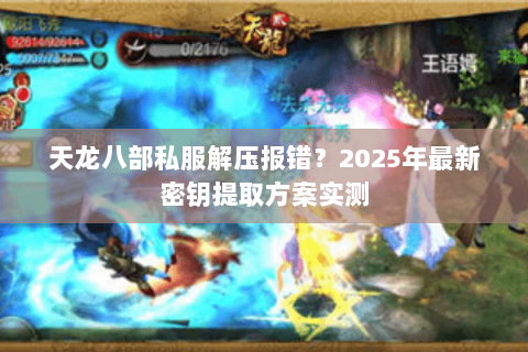天龙八部私服解压报错?2025年最新密钥提取方案实测 天龙八部私服解压报错?2025年最新密钥提取方案实测
