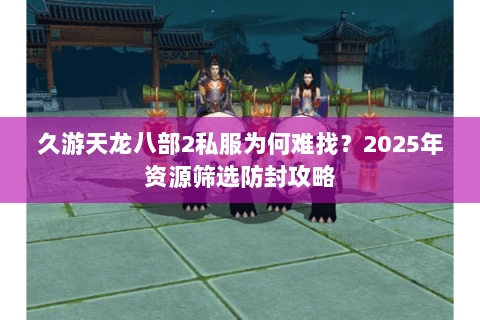 久游天龙八部2私服为何难找?2025年资源筛选防封攻略 久游天龙八部2私服为何难找?2025年资源筛选防封攻略