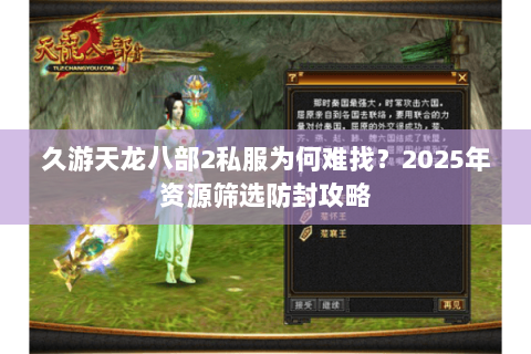 久游天龙八部2私服为何难找?2025年资源筛选防封攻略 久游天龙八部2私服为何难找?2025年资源筛选防封攻略