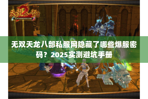 无双天龙八部私服网隐藏了哪些爆服密码?2025实测避坑手册 无双天龙八部私服网隐藏了哪些爆服密码?2025实测避坑手册