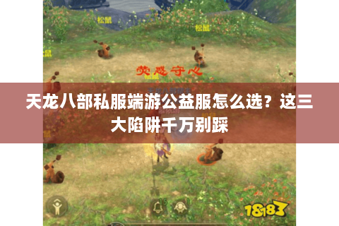 天龙八部私服端游公益服怎么选?这三大陷阱千万别踩 天龙八部私服端游公益服怎么选?这三大陷阱千万别踩