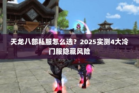 天龙八部私服怎么选?2025实测4大冷门服隐藏风险 天龙八部私服怎么选?2025实测4大冷门服隐藏风险