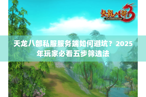 天龙八部私服服务端如何避坑？2025年玩家必看五步筛选法