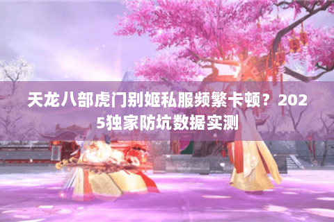 天龙八部虎门别姬私服频繁卡顿？2025独家防坑数据实测