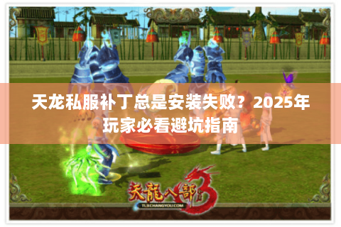 天龙私服补丁总是安装失败?2025年玩家必看避坑指南 天龙私服补丁总是安装失败?2025年玩家必看避坑指南