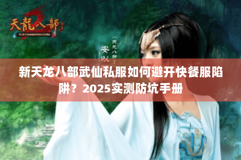 新天龙八部武仙私服如何避开快餐服陷阱?2025实测防坑手册 新天龙八部武仙私服如何避开快餐服陷阱?2025实测防坑手册