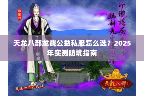天龙八部龙战公益私服怎么选？2025年实测防坑指南