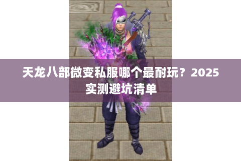 天龙八部微变私服哪个最耐玩?2025实测避坑清单 天龙八部微变私服哪个最耐玩?2025实测避坑清单