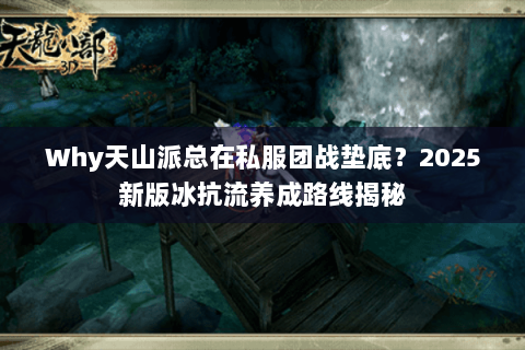 Why天山派总在私服团战垫底?2025新版冰抗流养成路线揭秘 Why天山派总在私服团战垫底?2025新版冰抗流养成路线揭秘