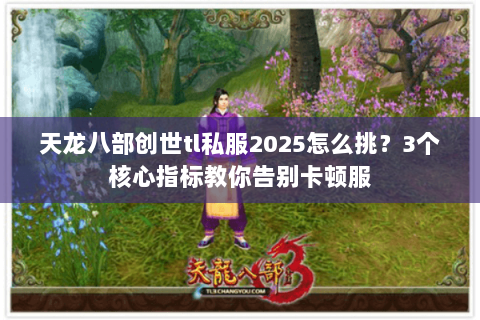 天龙八部创世tl私服2025怎么挑？3个核心指标教你告别卡顿服