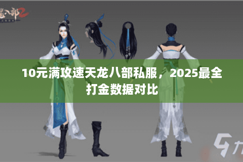 10元满攻速天龙八部私服,2025最全打金数据对比 10元满攻速天龙八部私服,2025最全打金数据对比