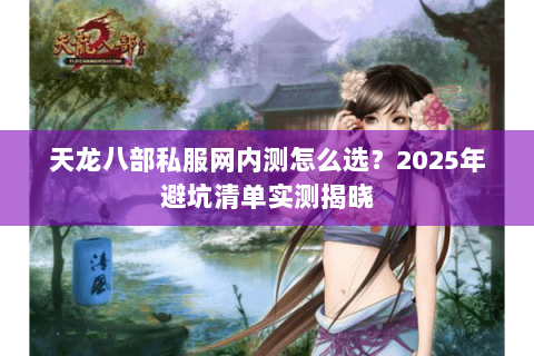 天龙八部私服网内测怎么选？2025年避坑清单实测揭晓