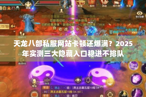 天龙八部私服网站卡顿还爆满?2025年实测三大隐藏入口稳进不排队 天龙八部私服网站卡顿还爆满?2025年实测三大隐藏入口稳进不排队