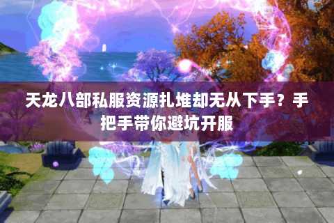 天龙八部私服资源扎堆却无从下手?手把手带你避坑开服 天龙八部私服资源扎堆却无从下手?手把手带你避坑开服