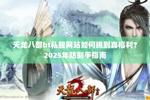 天龙八部bt私服网站如何挑到真福利?2025年防割手指南 天龙八部bt私服网站如何挑到真福利?2025年防割手指南