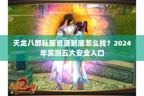 天龙八部私服资源到底怎么找？2024年实测五大安全入口