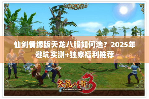 仙剑情缘版天龙八服如何选?2025年避坑实测+独家福利推荐 仙剑情缘版天龙八服如何选?2025年避坑实测+独家福利推荐