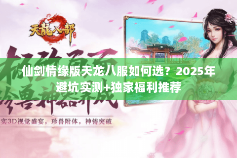 仙剑情缘版天龙八服如何选?2025年避坑实测+独家福利推荐 仙剑情缘版天龙八服如何选?2025年避坑实测+独家福利推荐