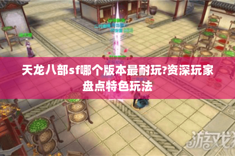 天龙八部sf哪个版本最耐玩?资深玩家盘点特色玩法