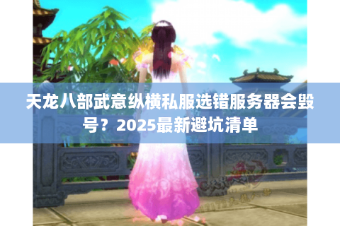 天龙八部武意纵横私服选错服务器会毁号?2025最新避坑清单 天龙八部武意纵横私服选错服务器会毁号?2025最新避坑清单