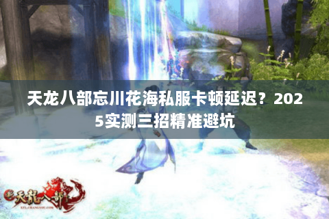 天龙八部忘川花海私服卡顿延迟?2025实测三招精准避坑 天龙八部忘川花海私服卡顿延迟?2025实测三招精准避坑
