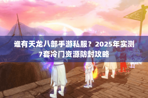 谁有天龙八部手游私服?2025年实测7套冷门资源防封攻略 谁有天龙八部手游私服?2025年实测7套冷门资源防封攻略