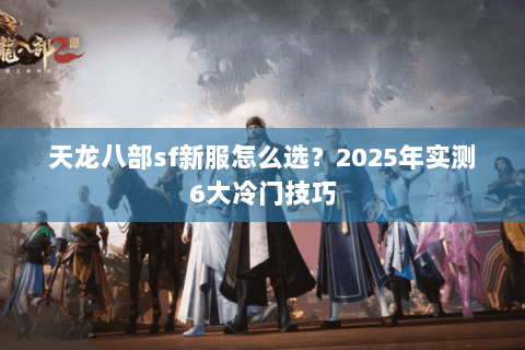 天龙八部sf新服怎么选?2025年实测6大冷门技巧 天龙八部sf新服怎么选?2025年实测6大冷门技巧