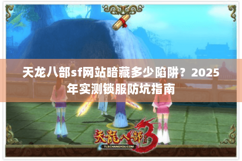 天龙八部sf网站暗藏多少陷阱?2025年实测锁服防坑指南 天龙八部sf网站暗藏多少陷阱?2025年实测锁服防坑指南