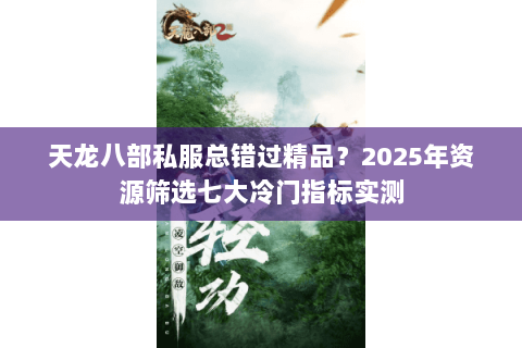 天龙八部私服总错过精品?2025年资源筛选七大冷门指标实测 天龙八部私服总错过精品?2025年资源筛选七大冷门指标实测