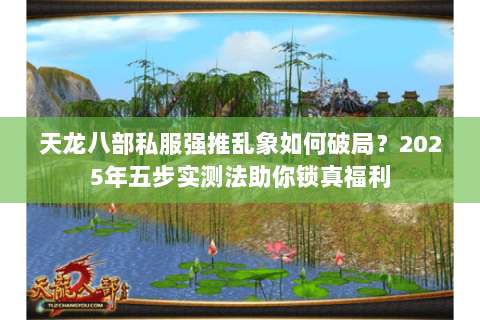 天龙八部私服强推乱象如何破局？2025年五步实测法助你锁真福利