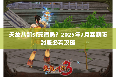 天龙八部sf靠谱吗?2025年7月实测防封服必看攻略 天龙八部sf靠谱吗?2025年7月实测防封服必看攻略