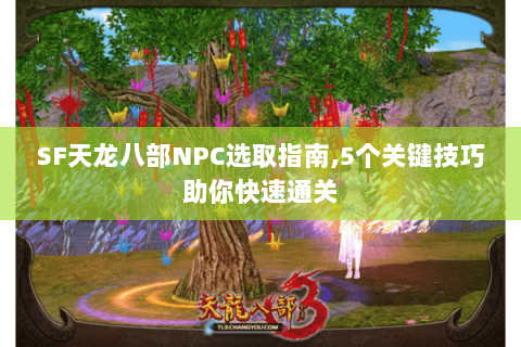 SF天龙八部NPC选取指南,5个关键技巧助你快速通关