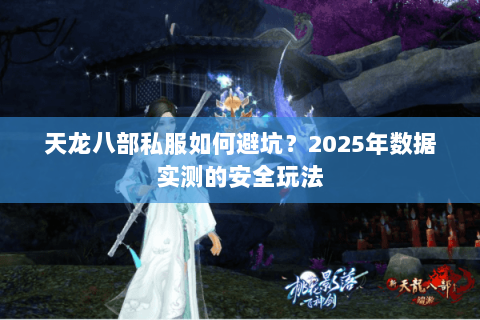 天龙八部私服如何避坑?2025年数据实测的安全玩法 天龙八部私服如何避坑?2025年数据实测的安全玩法