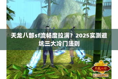 天龙八部sf流畅度拉满？2025实测避坑三大冷门法则