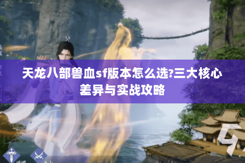 天龙八部兽血sf版本怎么选?三大核心差异与实战攻略 天龙八部兽血sf版本怎么选?三大核心差异与实战攻略