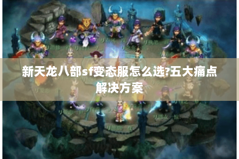 新天龙八部sf变态服怎么选?五大痛点解决方案 新天龙八部sf变态服怎么选?五大痛点解决方案