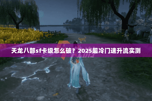 天龙八部sf卡级怎么破?2025超冷门速升流实测 天龙八部sf卡级怎么破?2025超冷门速升流实测