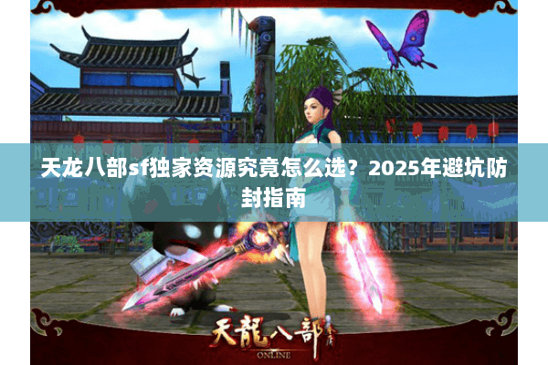 天龙八部sf独家资源究竟怎么选？2025年避坑防封指南
