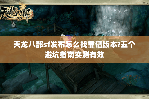 天龙八部sf发布怎么找靠谱版本?五个避坑指南实测有效 天龙八部sf发布怎么找靠谱版本?五个避坑指南实测有效