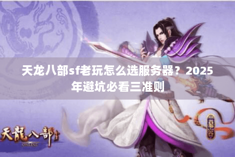 天龙八部sf老玩怎么选服务器?2025年避坑必看三准则 天龙八部sf老玩怎么选服务器?2025年避坑必看三准则