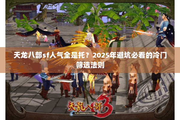 天龙八部sf人气全是托?2025年避坑必看的冷门筛选法则 天龙八部sf人气全是托?2025年避坑必看的冷门筛选法则