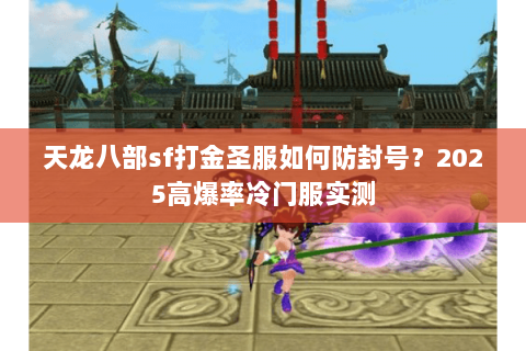 天龙八部sf打金圣服如何防封号?2025高爆率冷门服实测 天龙八部sf打金圣服如何防封号?2025高爆率冷门服实测