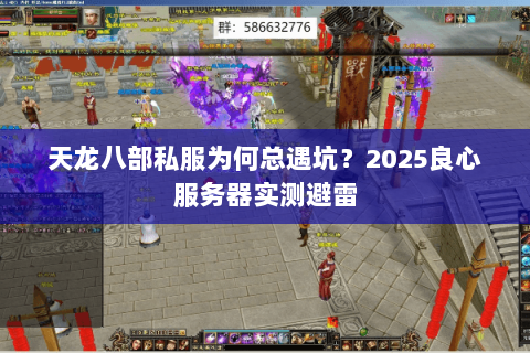 天龙八部私服为何总遇坑?2025良心服务器实测避雷 天龙八部私服为何总遇坑?2025良心服务器实测避雷