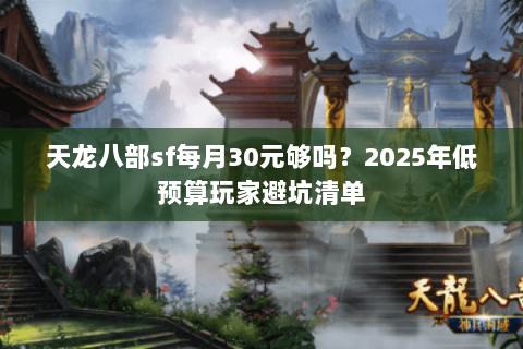 天龙八部sf每月30元够吗？2025年低预算玩家避坑清单