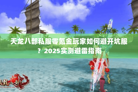 天龙八部私服零氪金玩家如何避开坑服?2025实测避雷指南 天龙八部私服零氪金玩家如何避开坑服?2025实测避雷指南
